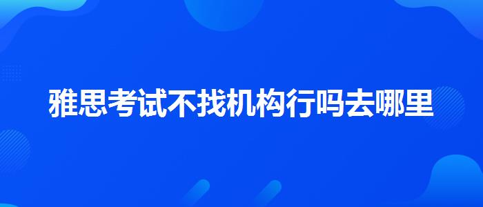 雅思考試不找機構(gòu)行嗎去哪里