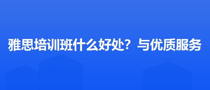 雅思培訓(xùn)班什么好處？與優(yōu)質(zhì)服務(wù)并重