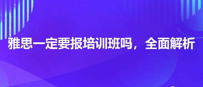 雅思一定要報培訓(xùn)班嗎，全面解析！