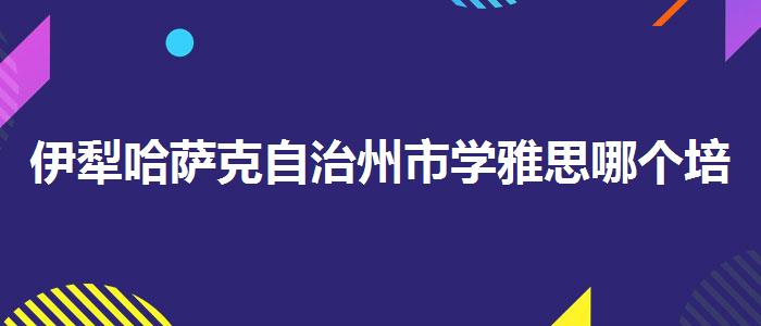 伊犁哈薩克自治州市學雅思哪個培訓(xùn)好在哪里