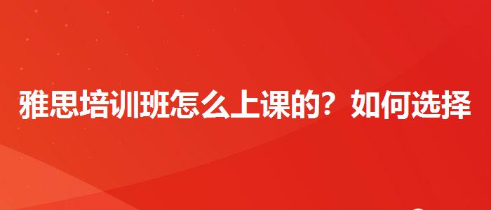 雅思培訓(xùn)班怎么上課的？如何選擇合適的備考方式？