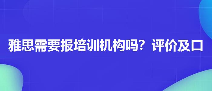 雅思需要報(bào)培訓(xùn)機(jī)構(gòu)嗎？評(píng)價(jià)及口碑如何？