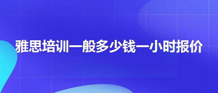 雅思培訓(xùn)一般多少錢一小時(shí)報(bào)價(jià)
