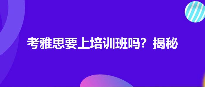 考雅思要上培訓(xùn)班嗎？揭秘