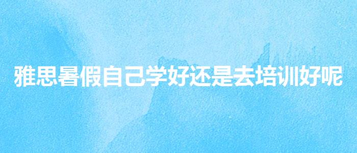 雅思暑假自己學(xué)好還是去培訓(xùn)好呢,就業(yè)崗位