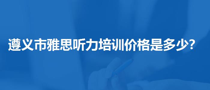 遵義市雅思聽力培訓(xùn)價格是多少？優(yōu)缺點(diǎn)分析