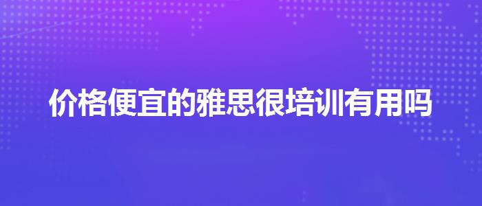 價格便宜的雅思很培訓(xùn)有用嗎