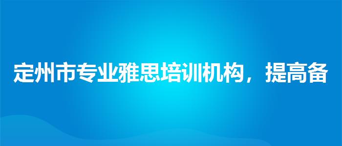 定州市專業(yè)雅思培訓機構，提高備考效果