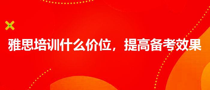 雅思培訓什么價位，提高備考效果