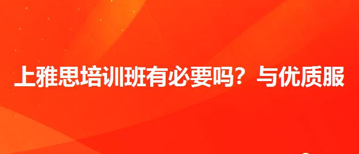 上雅思培訓(xùn)班有必要嗎？與優(yōu)質(zhì)服務(wù)并重