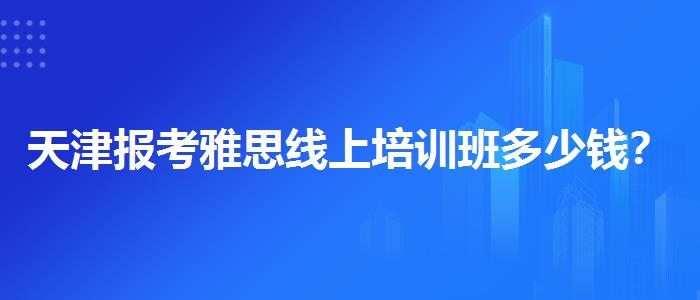天津报考雅思线上培训班多少钱？探究10天培训班的有效性