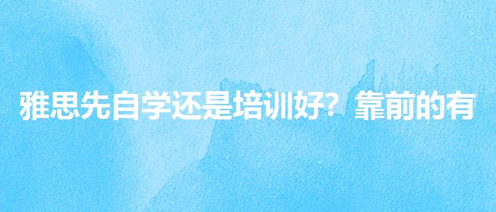 雅思先自学还是培训好？靠前的有哪些？