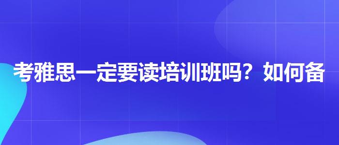 考雅思一定要读培训班吗？如何备考？