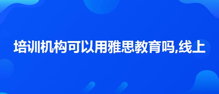 培训机构可以用雅思教育吗,线上课程