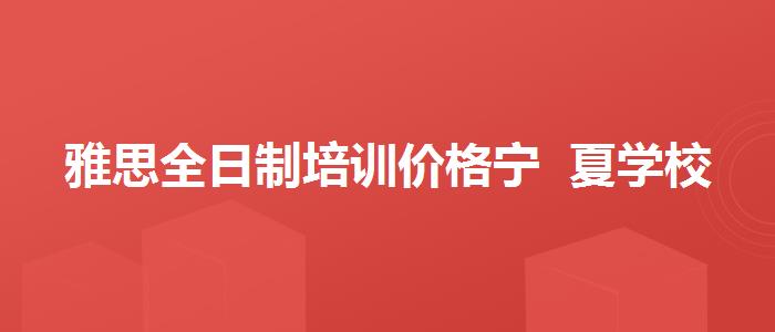 雅思全日制培訓(xùn)價格寧  夏學(xué)校哪個好