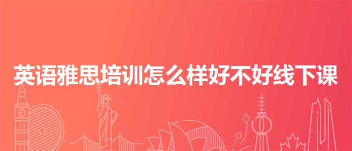 英語(yǔ)雅思培訓(xùn)怎么樣好不好線下課程