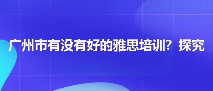 廣州市有沒有好的雅思培訓(xùn)？探究10天培訓(xùn)班的有效性