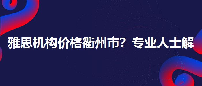 雅思機構(gòu)價格衢州市？專業(yè)人士解答疑惑