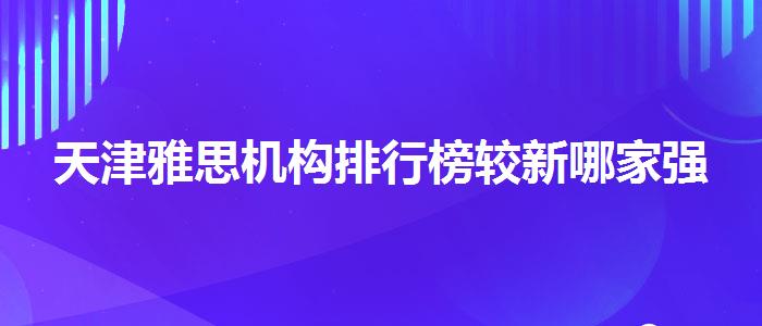 天津雅思機(jī)構(gòu)排行榜較新哪家強(qiáng)