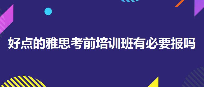 好點的雅思考前培訓班有必要報嗎