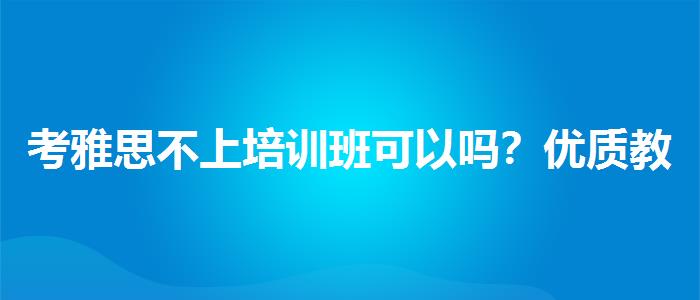 考雅思不上培训班可以吗？优质教学资源揭秘！