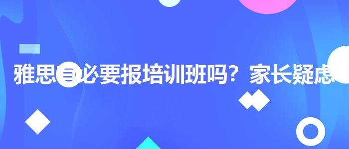 雅思有必要报培训班吗？家长疑虑解答