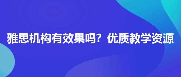 雅思機(jī)構(gòu)有效果嗎？優(yōu)質(zhì)教學(xué)資源揭秘！