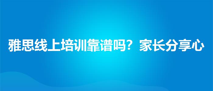 雅思線上培訓(xùn)靠譜嗎？家長分享心得
