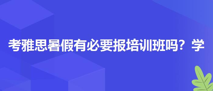 考雅思暑假有必要報(bào)培訓(xùn)班嗎？學(xué)生家長(zhǎng)必讀