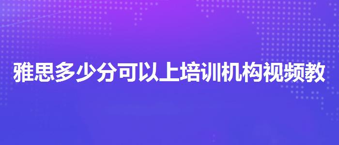 雅思多少分可以上培训机构视频教程