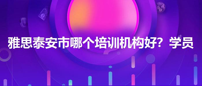 雅思泰安市哪个培训机构好？学员口碑调查