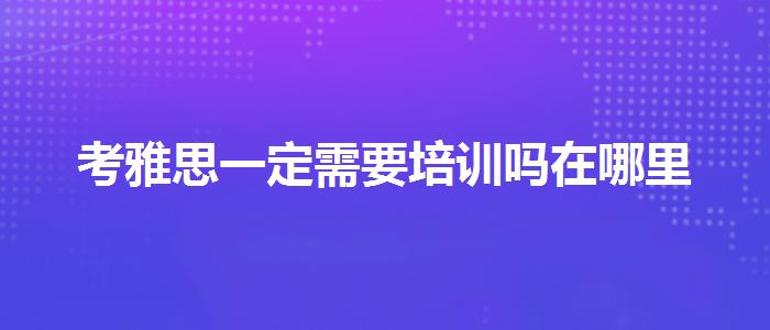 考雅思一定需要培訓(xùn)嗎在哪里