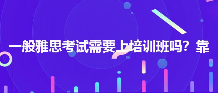 一般雅思考試需要上培訓(xùn)班嗎？靠前的有哪些？