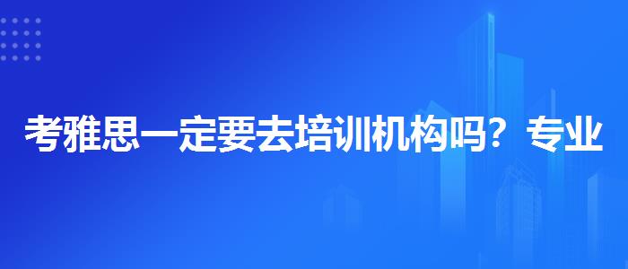 考雅思一定要去培訓機構(gòu)嗎？專業(yè)指導詳解