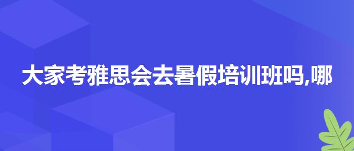 大家考雅思會(huì)去暑假培訓(xùn)班嗎,哪個(gè)老師教的好