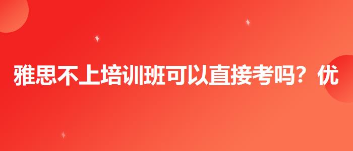 雅思不上培訓(xùn)班可以直接考嗎？優(yōu)缺點分析