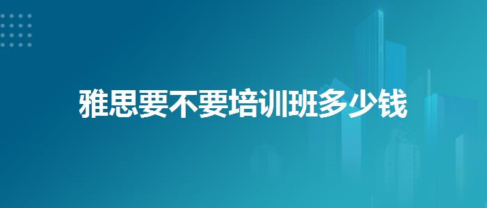 雅思要不要培训班多少钱