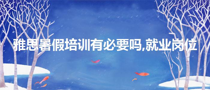 雅思暑假培訓(xùn)有必要嗎,就業(yè)崗位