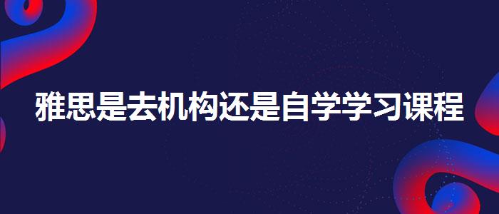 雅思是去机构还是自学学习课程