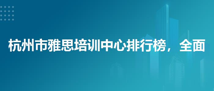 杭州市雅思培训中心排行榜，全面解析！
