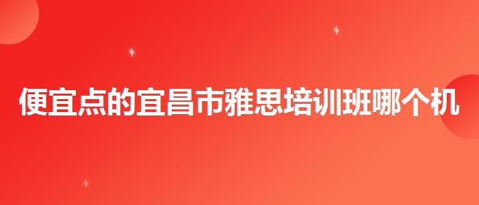 便宜点的宜昌市雅思培训班哪个机构较好的
