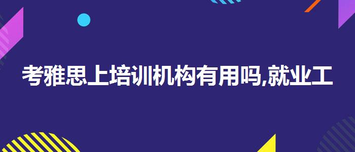 考雅思上培訓(xùn)機構(gòu)有用嗎,就業(yè)工資