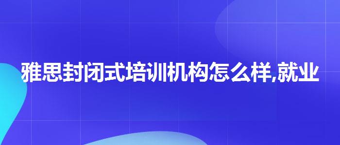 雅思封閉式培訓(xùn)機構(gòu)怎么樣,就業(yè)情況