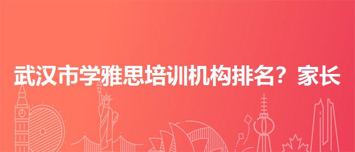 武漢市學(xué)雅思培訓(xùn)機(jī)構(gòu)排名？家長(zhǎng)疑慮解答