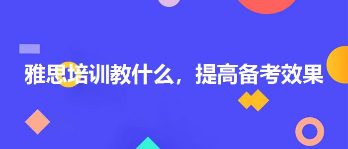 雅思培訓(xùn)教什么，提高備考效果