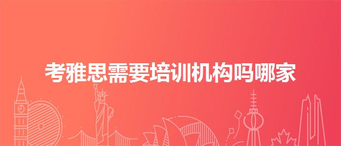 考雅思需要培訓(xùn)機(jī)構(gòu)嗎哪家