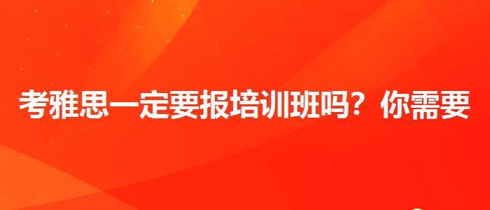 考雅思一定要報(bào)培訓(xùn)班嗎？你需要了解這些信息。