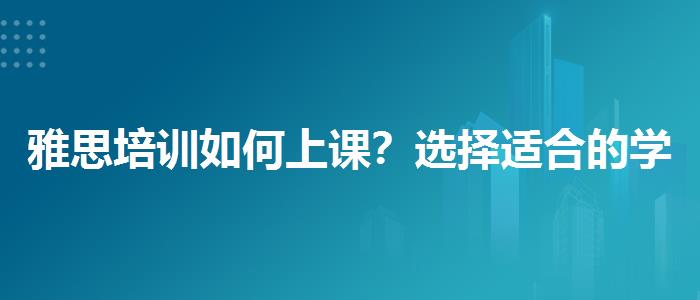 雅思培訓(xùn)如何上課？選擇適合的學(xué)習(xí)方式？
