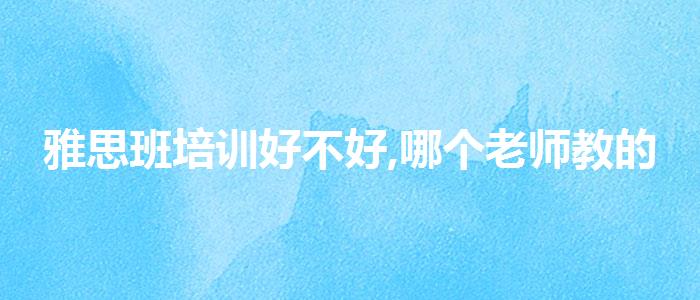 雅思班培训好不好,哪个老师教的好