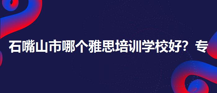 石嘴山市哪个雅思培训学校好？专业人士解读利弊